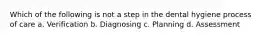 Which of the following is not a step in the dental hygiene process of care a. Verification b. Diagnosing c. Planning d. Assessment
