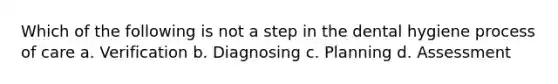 Which of the following is not a step in the dental hygiene process of care a. Verification b. Diagnosing c. Planning d. Assessment