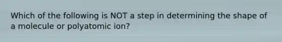 Which of the following is NOT a step in determining the shape of a molecule or polyatomic ion?