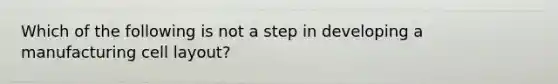 Which of the following is not a step in developing a manufacturing cell layout?