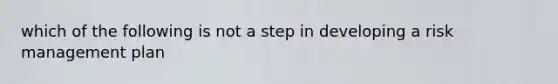 which of the following is not a step in developing a risk management plan