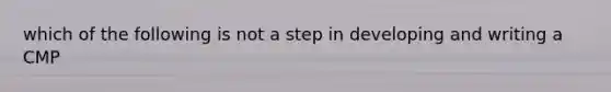 which of the following is not a step in developing and writing a CMP