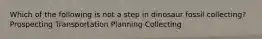 Which of the following is not a step in dinosaur fossil collecting? Prospecting Transportation Planning Collecting