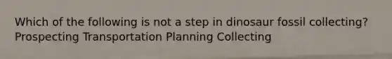 Which of the following is not a step in dinosaur fossil collecting? Prospecting Transportation Planning Collecting