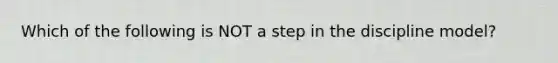 Which of the following is NOT a step in the discipline model?