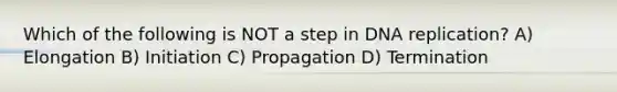 Which of the following is NOT a step in <a href='https://www.questionai.com/knowledge/kofV2VQU2J-dna-replication' class='anchor-knowledge'>dna replication</a>? A) Elongation B) Initiation C) Propagation D) Termination