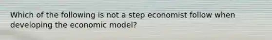 Which of the following is not a step economist follow when developing the economic model?