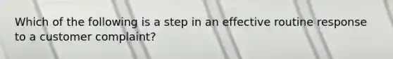 Which of the following is a step in an effective routine response to a customer​ complaint?