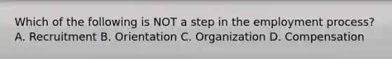 Which of the following is NOT a step in the employment process? A. Recruitment B. Orientation C. Organization D. Compensation