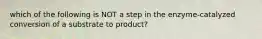 which of the following is NOT a step in the enzyme-catalyzed conversion of a substrate to product?