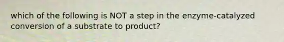 which of the following is NOT a step in the enzyme-catalyzed conversion of a substrate to product?