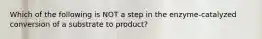 Which of the following is NOT a step in the enzyme-catalyzed conversion of a substrate to product?