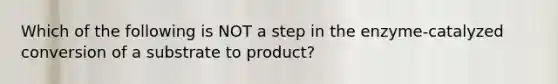 Which of the following is NOT a step in the enzyme-catalyzed conversion of a substrate to product?