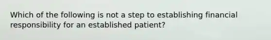 Which of the following is not a step to establishing financial responsibility for an established patient?