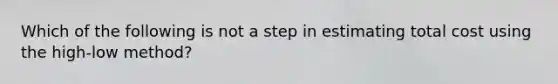 Which of the following is not a step in estimating total cost using the high-low method?