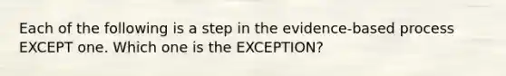 Each of the following is a step in the evidence-based process EXCEPT one. Which one is the EXCEPTION?