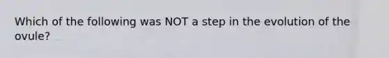 Which of the following was NOT a step in the evolution of the ovule?