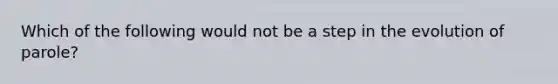 Which of the following would not be a step in the evolution of parole?