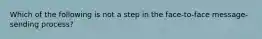 Which of the following is not a step in the face-to-face message-sending process?