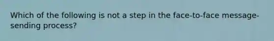 Which of the following is not a step in the face-to-face message-sending process?