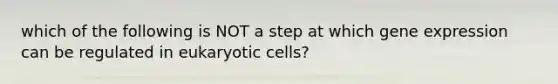 which of the following is NOT a step at which gene expression can be regulated in eukaryotic cells?