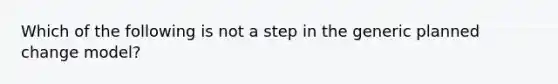 Which of the following is not a step in the generic planned change model?