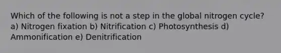 Which of the following is not a step in the global nitrogen cycle? a) Nitrogen fixation b) Nitrification c) Photosynthesis d) Ammonification e) Denitrification