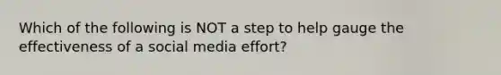 Which of the following is NOT a step to help gauge the effectiveness of a social media effort?