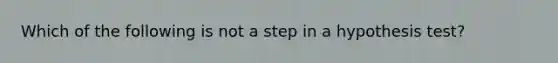 Which of the following is not a step in a hypothesis test?