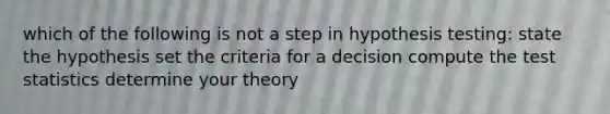 which of the following is not a step in hypothesis testing: state the hypothesis set the criteria for a decision compute the test statistics determine your theory