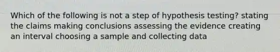 Which of the following is not a step of hypothesis testing? stating the claims making conclusions assessing the evidence creating an interval choosing a sample and collecting data