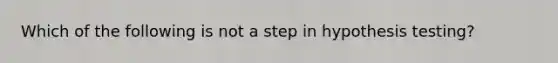 Which of the following is not a step in hypothesis testing?