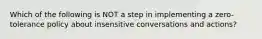 Which of the following is NOT a step in implementing a zero-tolerance policy about insensitive conversations and actions?