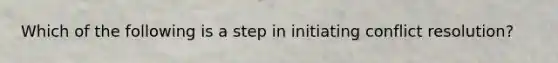 Which of the following is a step in initiating conflict resolution?