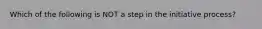 Which of the following is NOT a step in the initiative process?