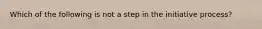 Which of the following is not a step in the initiative process?