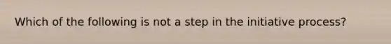 Which of the following is not a step in the initiative process?