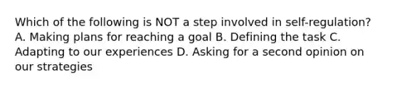 Which of the following is NOT a step involved in self-regulation? A. Making plans for reaching a goal B. Defining the task C. Adapting to our experiences D. Asking for a second opinion on our strategies