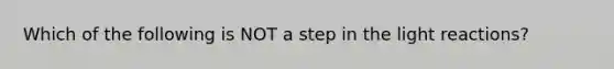 Which of the following is NOT a step in the light reactions?