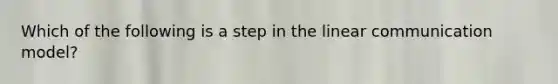 Which of the following is a step in the linear communication model?