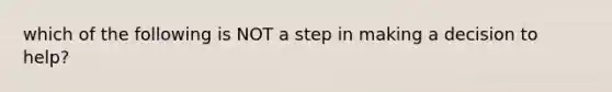 which of the following is NOT a step in making a decision to help?