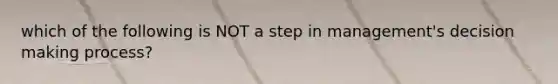 which of the following is NOT a step in management's decision making process?