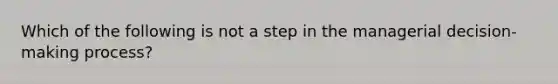 Which of the following is not a step in the managerial decision-making process?