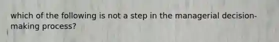 which of the following is not a step in the managerial decision-making process?