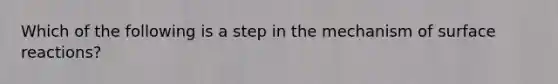 Which of the following is a step in the mechanism of surface reactions?