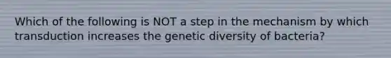 Which of the following is NOT a step in the mechanism by which transduction increases the genetic diversity of bacteria?