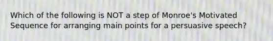 Which of the following is NOT a step of Monroe's Motivated Sequence for arranging main points for a persuasive speech?