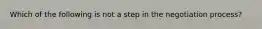 Which of the following is not a step in the negotiation process?