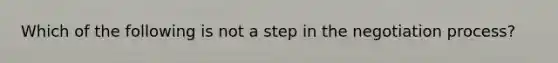 Which of the following is not a step in the negotiation process?