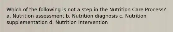 Which of the following is not a step in the Nutrition Care Process? a. Nutrition assessment b. Nutrition diagnosis c. Nutrition supplementation d. Nutrition intervention